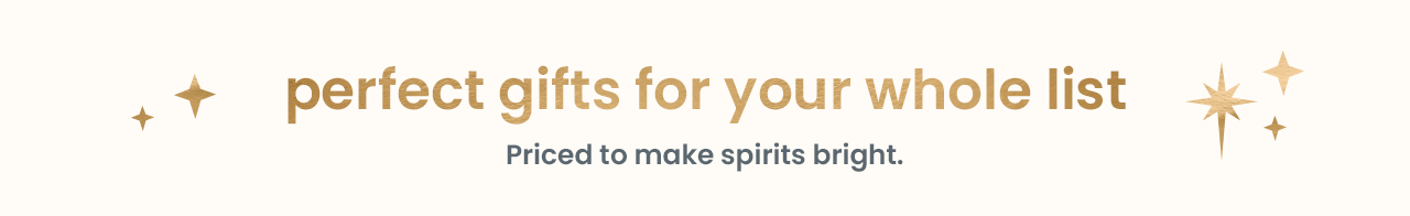 perfect gifts for your whole list. priced to make sprits bright. 