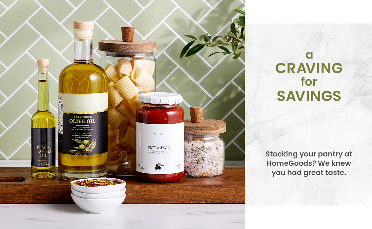 a craving for savings. stocking your pantry at homegoods? we knew you had great taste.