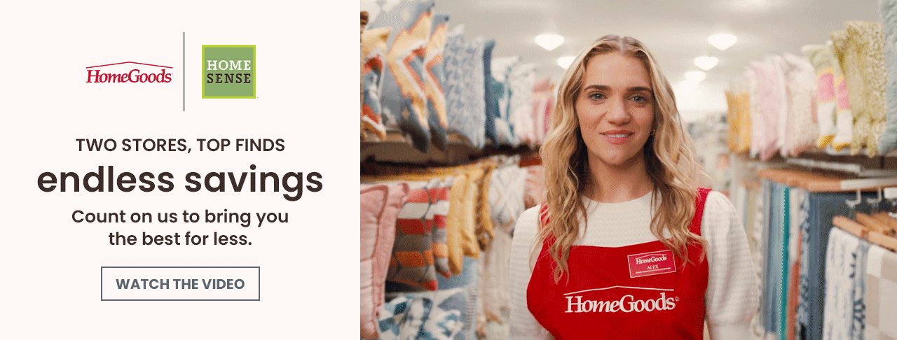 Two stores, top finds, endless savings. HomeGoods and Homesense. Watch the video. 