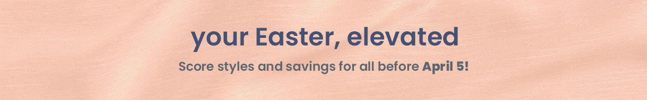 your Easter, elevated. Score styles and savings for all before April 5!