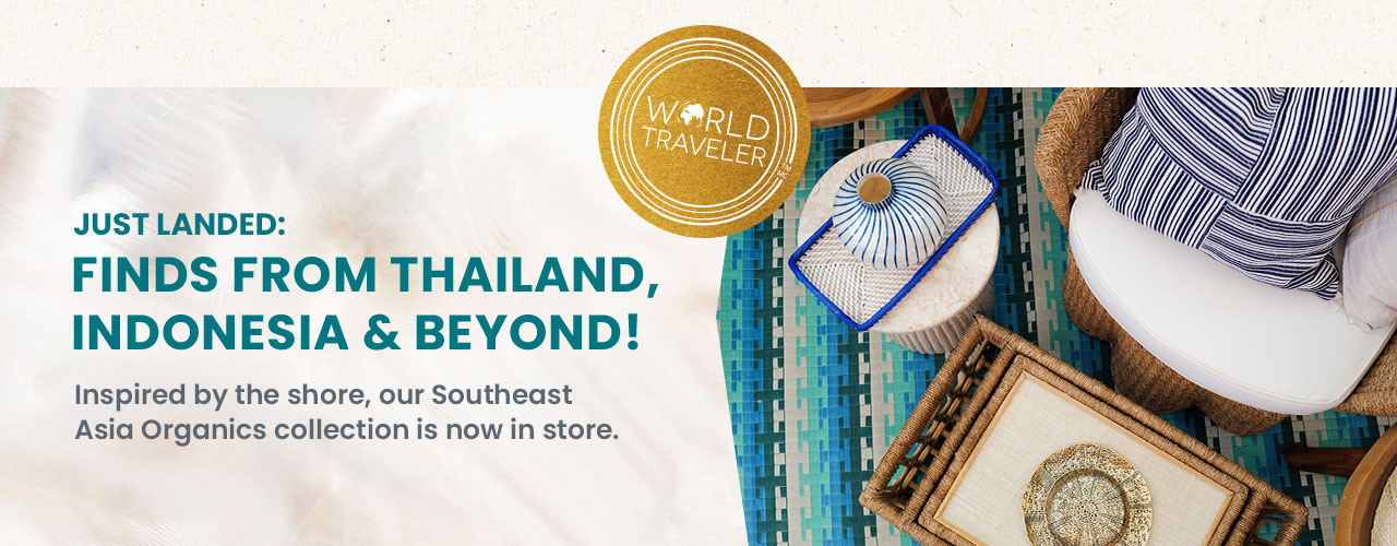 Just landed: Finds from Thailand, Indonesia, and beyond! Inspired by the shore, our southeast Asia collection is now in store.